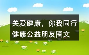 “關愛健康，你我同行”健康公益朋友圈文案34句