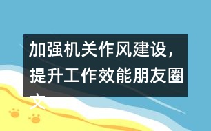 加強機關作風建設，提升工作效能朋友圈文案32句