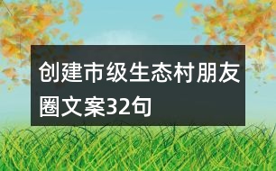 創(chuàng)建市級(jí)生態(tài)村朋友圈文案32句