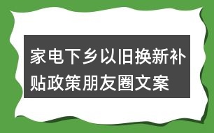 家電下鄉(xiāng)、以舊換新補(bǔ)貼政策朋友圈文案38句