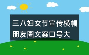 三八婦女節(jié)宣傳橫幅、朋友圈文案口號大全40句