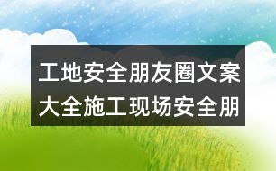 工地安全朋友圈文案大全：施工現(xiàn)場安全朋友圈文案34句