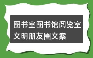 圖書室、圖書館、閱覽室文明朋友圈文案大全35句