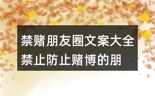 禁賭朋友圈文案大全：禁止、防止賭博的朋友圈文案37句