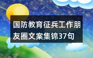 國(guó)防教育、征兵工作朋友圈文案集錦37句