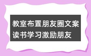 教室布置朋友圈文案：讀書、學(xué)習(xí)激勵(lì)朋友圈文案40句