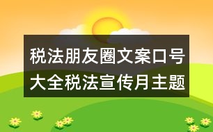 稅法朋友圈文案口號大全：稅法宣傳月主題及朋友圈文案口號34句