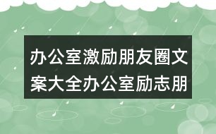 辦公室激勵(lì)朋友圈文案大全：辦公室勵(lì)志朋友圈文案39句