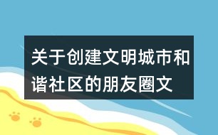 關(guān)于創(chuàng)建文明城市、和諧社區(qū)的朋友圈文案39句