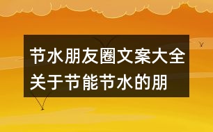 節(jié)水朋友圈文案大全：關(guān)于節(jié)能、節(jié)水的朋友圈文案39句