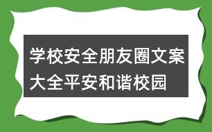 學校安全朋友圈文案大全：平安、和諧校園朋友圈文案37句