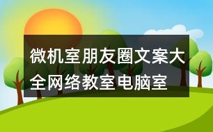 微機(jī)室朋友圈文案大全：網(wǎng)絡(luò)教室、電腦室朋友圈文案39句