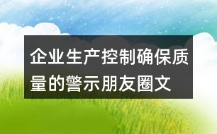 企業(yè)生產(chǎn)控制、確保質(zhì)量的警示朋友圈文案34句