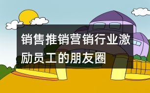 銷售、推銷、營銷行業(yè)激勵員工的朋友圈文案大全37句