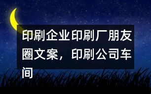 印刷企業(yè)印刷廠朋友圈文案，印刷公司車間朋友圈文案37句