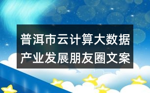 普洱市云計算大數(shù)據(jù)產(chǎn)業(yè)發(fā)展朋友圈文案38句