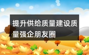 “提升供給質(zhì)量,建設(shè)質(zhì)量強企”朋友圈文案37句