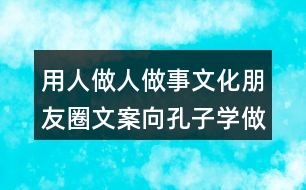 用人做人做事文化朋友圈文案：向孔子學(xué)做人 跟曹操學(xué)做事33句