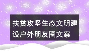 扶貧攻堅(jiān)、生態(tài)文明建設(shè)戶外朋友圈文案36句