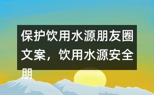 保護飲用水源朋友圈文案，飲用水源安全朋友圈文案35句