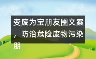 變廢為寶朋友圈文案，防治危險廢物污染朋友圈文案36句