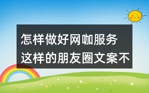 怎樣做好網(wǎng)咖服務(wù) 這樣的朋友圈文案不能少37句