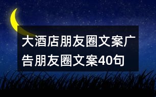 大酒店朋友圈文案、廣告朋友圈文案40句