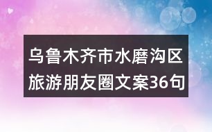 烏魯木齊市水磨溝區(qū)旅游朋友圈文案36句