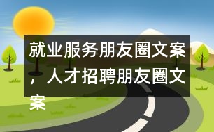 就業(yè)服務(wù)朋友圈文案，人才招聘朋友圈文案35句