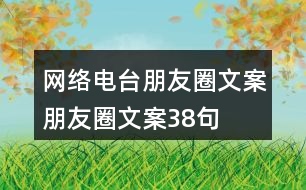 網(wǎng)絡(luò)電臺朋友圈文案、朋友圈文案38句