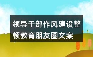 領導干部作風建設、整頓教育朋友圈文案35句