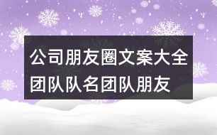 公司朋友圈文案大全：團(tuán)隊(duì)隊(duì)名、團(tuán)隊(duì)朋友圈文案大全33句