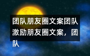 團隊朋友圈文案：團隊激勵朋友圈文案，團隊隊名和團隊朋友圈文案37句