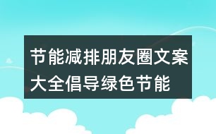 節(jié)能減排朋友圈文案大全：倡導(dǎo)綠色、節(jié)能減排的朋友圈文案39句