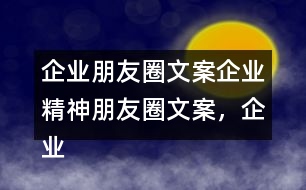 企業(yè)朋友圈文案：企業(yè)精神朋友圈文案，企業(yè)朋友圈文案37句