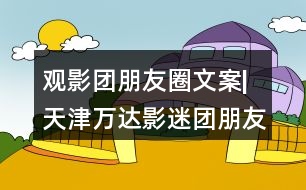 觀影團朋友圈文案|天津萬達影迷團朋友圈文案37句