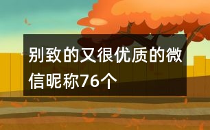 別致的又很優(yōu)質(zhì)的微信昵稱76個(gè)