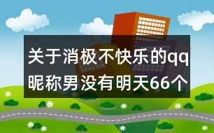 關于消極不快樂的qq昵稱男沒有明天66個