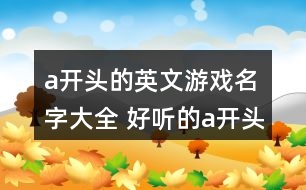 a開頭的英文游戲名字大全 好聽的a開頭英文網(wǎng)名355個