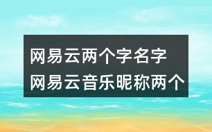 網(wǎng)易云兩個字名字 網(wǎng)易云音樂昵稱兩個字329個