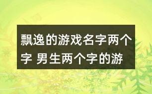 飄逸的游戲名字兩個(gè)字 男生兩個(gè)字的游戲名字286個(gè)