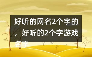 好聽(tīng)的網(wǎng)名2個(gè)字的，好聽(tīng)的2個(gè)字游戲名字268個(gè)