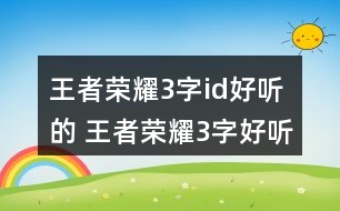 王者榮耀3字id好聽的 王者榮耀3字好聽昵稱363個