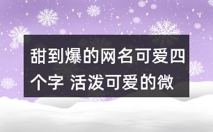 甜到爆的網(wǎng)名可愛(ài)四個(gè)字 活潑可愛(ài)的微信昵稱四個(gè)字355個(gè)