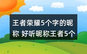 王者榮耀5個(gè)字的昵稱(chēng) 好聽(tīng)昵稱(chēng)王者5個(gè)字292個(gè)