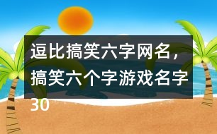 逗比搞笑六字網(wǎng)名，搞笑六個字游戲名字305個