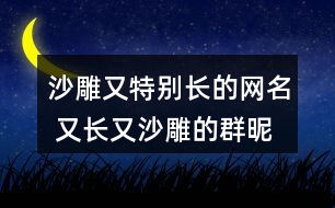 沙雕又特別長的網(wǎng)名 又長又沙雕的群昵稱297個(gè)