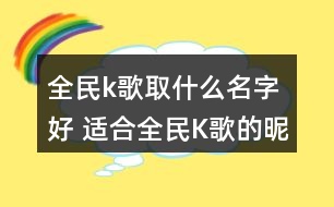 全民k歌取什么名字好 適合全民K歌的昵稱295個