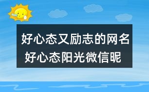 好心態(tài)又勵(lì)志的網(wǎng)名 好心態(tài)陽(yáng)光微信昵稱290個(gè)