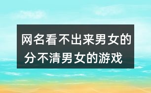 網(wǎng)名看不出來男女的 分不清男女的游戲名337個